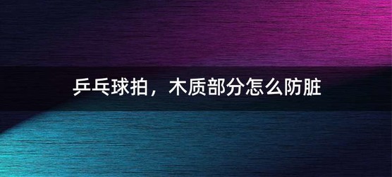 乒乓球拍，木质部分怎么防脏