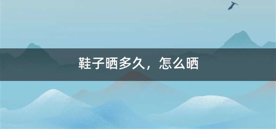 鞋子晒多久，怎么晒