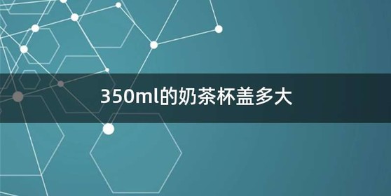 350ml的奶茶杯盖多大