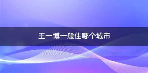 王一博一般住哪个城市