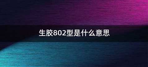 生胶802型是什么意思