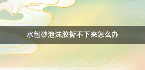 水包砂泡沫胶撕不下来怎么办