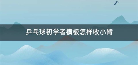 乒乓球初学者横板怎样收小臂