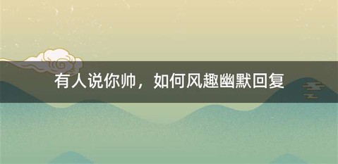 有人说你帅，如何风趣幽默回复