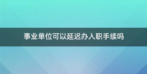 事业单位可以延迟办入职手续吗