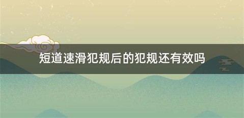 短道速滑犯规后的犯规还有效吗