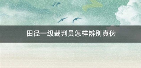 田径一级裁判员怎样辨别真伪