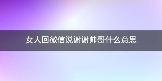 女人回微信说谢谢帅哥什么意思