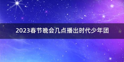 2023春节晚会几点播出时代少年团
