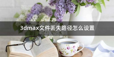 3dmax文件丢失路径怎么设置