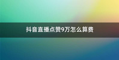 抖音直播点赞9万怎么算费