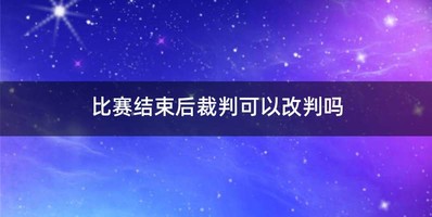 比赛结束后裁判可以改判吗