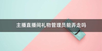 主播直播间礼物管理员能弄走吗