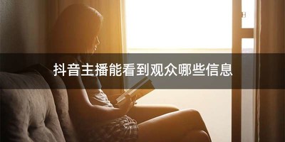 抖音主播能看到观众哪些信息
